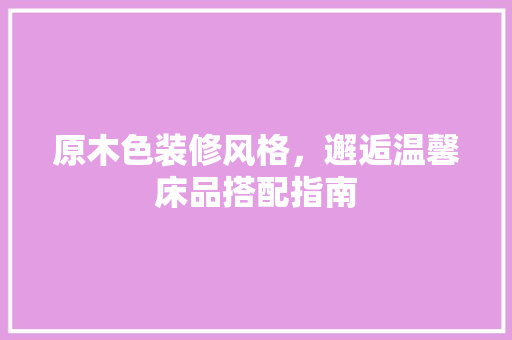 原木色装修风格，邂逅温馨床品搭配指南