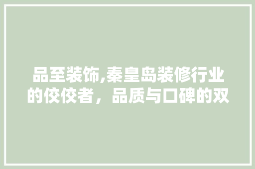 品至装饰,秦皇岛装修行业的佼佼者，品质与口碑的双重见证 品至装饰,秦皇岛装修行业的佼佼者，品质与口碑的双重见证 汽车维修