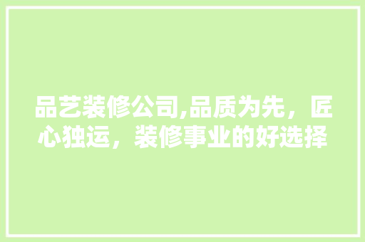 品艺装修公司,品质为先，匠心独运，装修事业的好选择