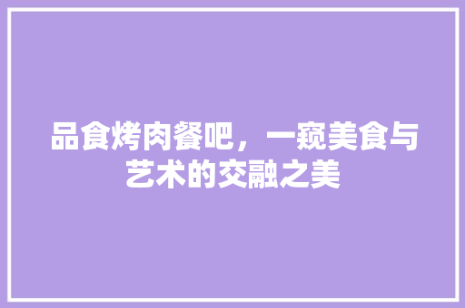 品食烤肉餐吧，一窥美食与艺术的交融之美 品食烤肉餐吧，一窥美食与艺术的交融之美 家电维修