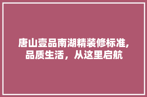 唐山壹品南湖精装修标准,品质生活，从这里启航