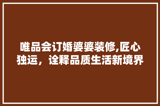 唯品会订婚婆婆装修,匠心独运，诠释品质生活新境界