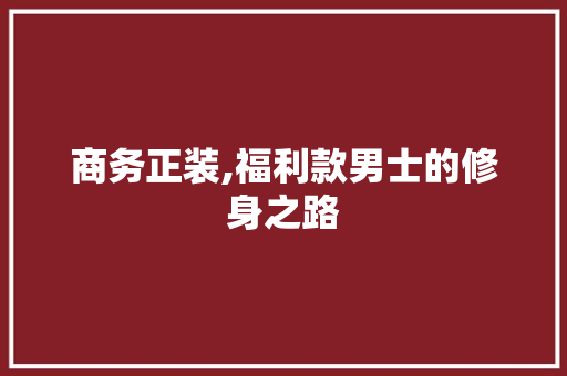 商务正装,福利款男士的修身之路