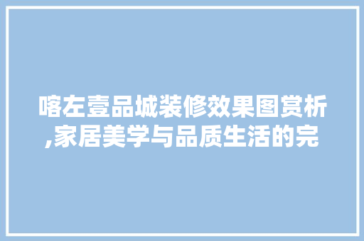 喀左壹品城装修效果图赏析,家居美学与品质生活的完美融合