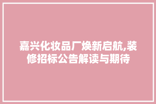 嘉兴化妆品厂焕新启航,装修招标公告解读与期待
