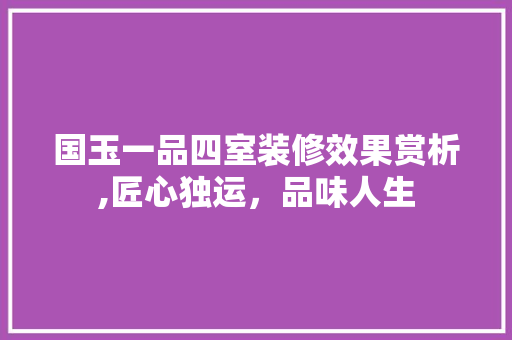 国玉一品四室装修效果赏析,匠心独运，品味人生 国玉一品四室装修效果赏析,匠心独运，品味人生 家电维修