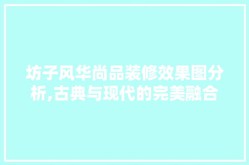 坊子风华尚品装修效果图分析,古典与现代的完美融合