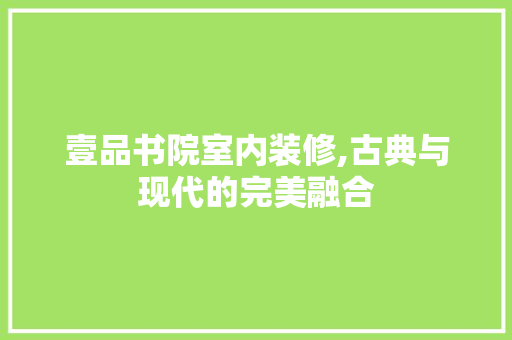 壹品书院室内装修,古典与现代的完美融合