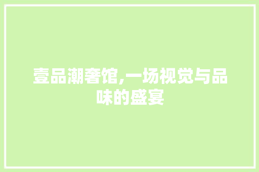 壹品潮奢馆,一场视觉与品味的盛宴 壹品潮奢馆,一场视觉与品味的盛宴 家电维修
