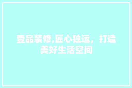 壹品装修,匠心独运，打造美好生活空间 壹品装修,匠心独运，打造美好生活空间 家电维修