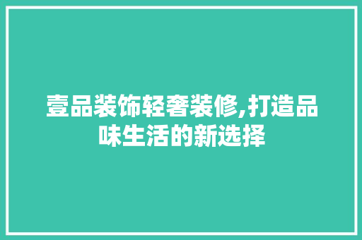 壹品装饰轻奢装修,打造品味生活的新选择 壹品装饰轻奢装修,打造品味生活的新选择 家电维修