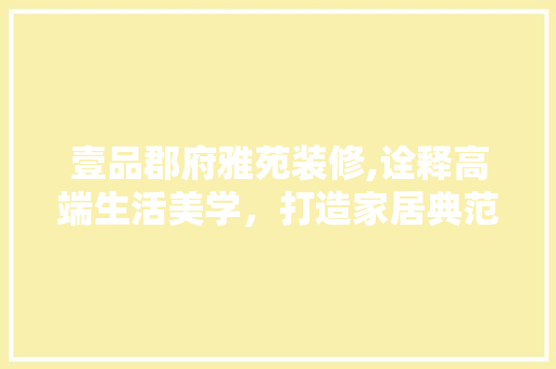 壹品郡府雅苑装修,诠释高端生活美学，打造家居典范