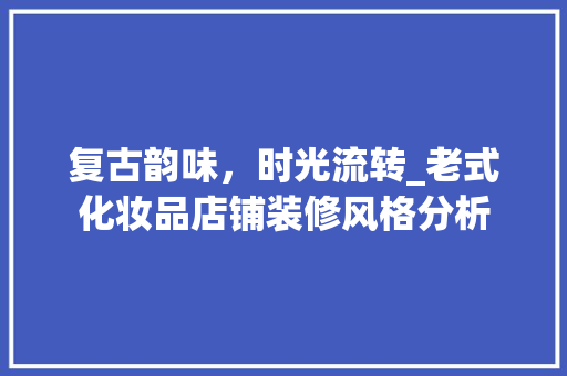 复古韵味，时光流转_老式化妆品店铺装修风格分析 复古韵味，时光流转_老式化妆品店铺装修风格分析 厨房维修