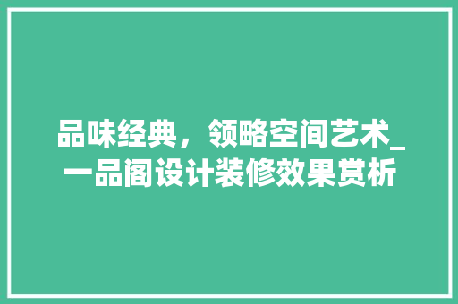 品味经典，领略空间艺术_一品阁设计装修效果赏析