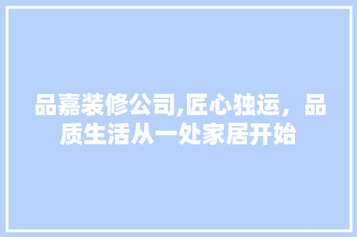 品嘉装修公司,匠心独运，品质生活从一处家居开始
