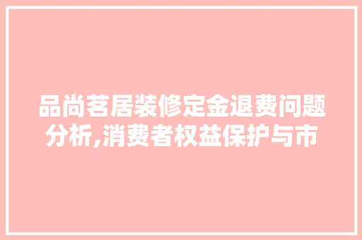品尚茗居装修定金退费问题分析,消费者权益保护与市场规范 品尚茗居装修定金退费问题分析,消费者权益保护与市场规范 家电维修