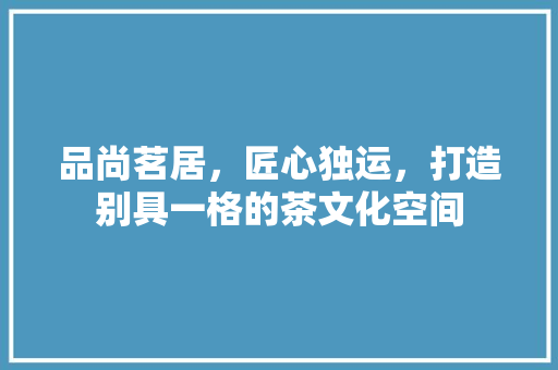 品尚茗居，匠心独运，打造别具一格的茶文化空间 品尚茗居，匠心独运，打造别具一格的茶文化空间 厨房维修