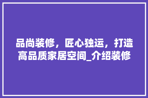品尚装修，匠心独运，打造高品质家居空间_介绍装修报价之谜