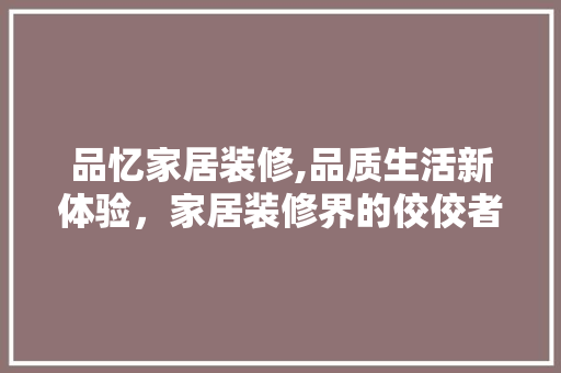 品忆家居装修,品质生活新体验，家居装修界的佼佼者