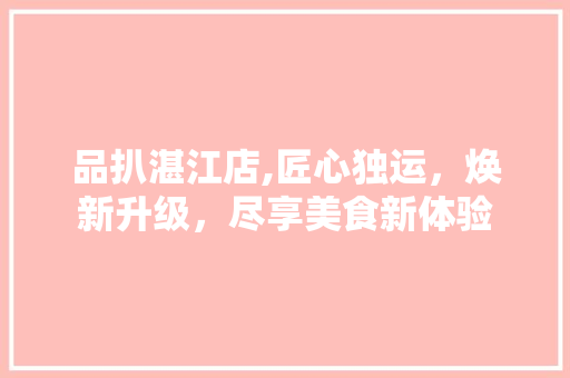 品扒湛江店,匠心独运，焕新升级，尽享美食新体验