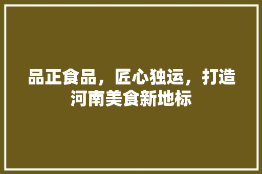 品正食品，匠心独运，打造河南美食新地标 品正食品，匠心独运，打造河南美食新地标 汽车维修