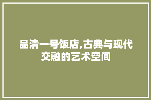 品清一号饭店,古典与现代交融的艺术空间