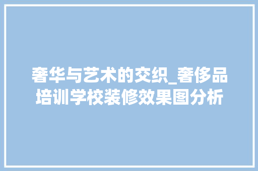 奢华与艺术的交织_奢侈品培训学校装修效果图分析 奢华与艺术的交织_奢侈品培训学校装修效果图分析 汽车维修