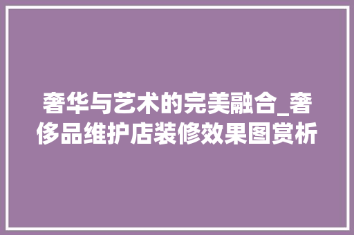 奢华与艺术的完美融合_奢侈品维护店装修效果图赏析