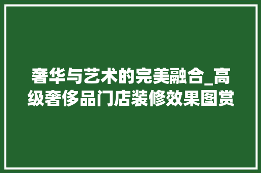 奢华与艺术的完美融合_高级奢侈品门店装修效果图赏析 奢华与艺术的完美融合_高级奢侈品门店装修效果图赏析 汽车维修