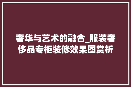 奢华与艺术的融合_服装奢侈品专柜装修效果图赏析 奢华与艺术的融合_服装奢侈品专柜装修效果图赏析 墙体维修