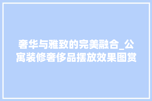 奢华与雅致的完美融合_公寓装修奢侈品摆放效果图赏析 奢华与雅致的完美融合_公寓装修奢侈品摆放效果图赏析 家电维修