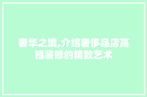 奢华之境,介绍奢侈品店高档装修的精致艺术 奢华之境,介绍奢侈品店高档装修的精致艺术 厨房维修