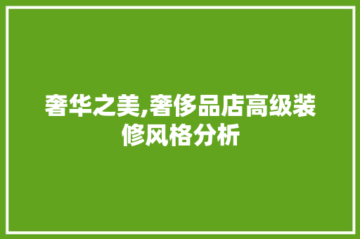 奢华之美,奢侈品店高级装修风格分析 奢华之美,奢侈品店高级装修风格分析 家电维修
