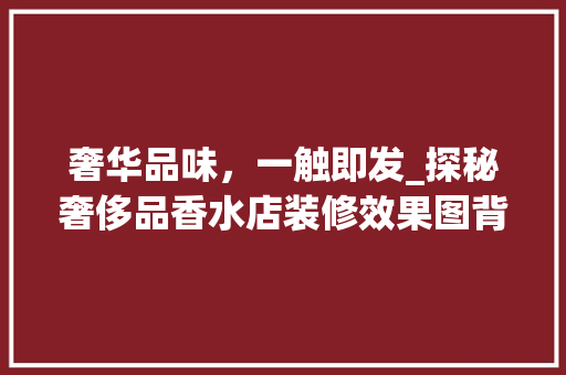 奢华品味，一触即发_探秘奢侈品香水店装修效果图背后的艺术魅力