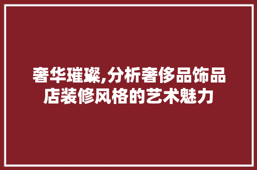 奢华璀璨,分析奢侈品饰品店装修风格的艺术魅力