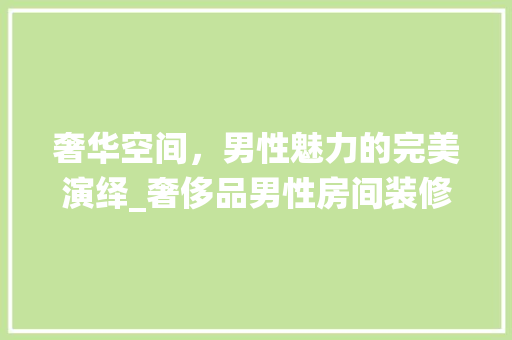奢华空间，男性魅力的完美演绎_奢侈品男性房间装修效果图赏析