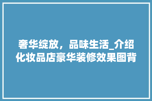 奢华绽放，品味生活_介绍化妆品店豪华装修效果图背后的美学秘密 奢华绽放，品味生活_介绍化妆品店豪华装修效果图背后的美学秘密 综合便民