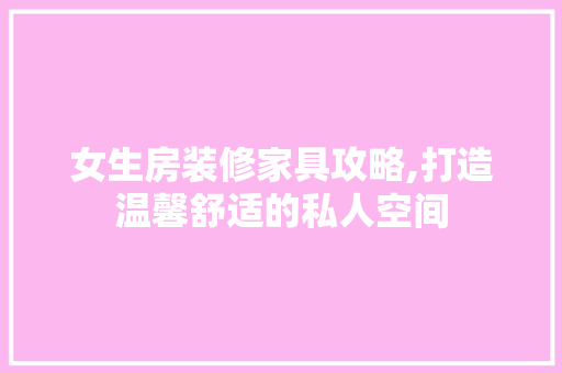 女生房装修家具攻略,打造温馨舒适的私人空间 女生房装修家具攻略,打造温馨舒适的私人空间 厨房维修