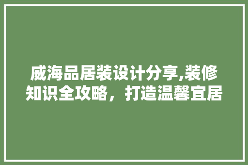 威海品居装设计分享,装修知识全攻略，打造温馨宜居的家
