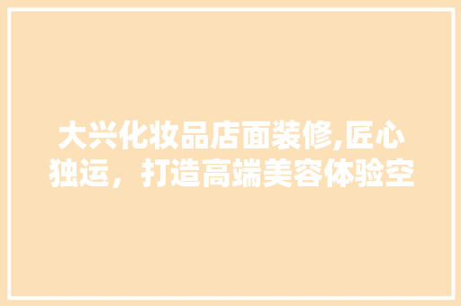 大兴化妆品店面装修,匠心独运，打造高端美容体验空间 大兴化妆品店面装修,匠心独运，打造高端美容体验空间 综合便民