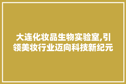 大连化妆品生物实验室,引领美妆行业迈向科技新纪元 大连化妆品生物实验室,引领美妆行业迈向科技新纪元 汽车维修