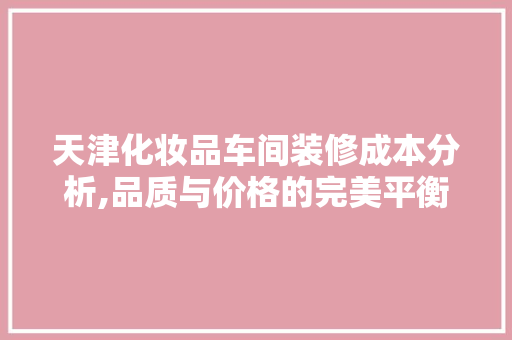 天津化妆品车间装修成本分析,品质与价格的完美平衡