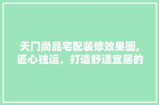 天门尚品宅配装修效果图,匠心独运，打造舒适宜居的现代家居