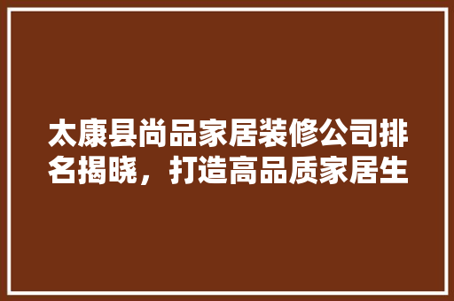 太康县尚品家居装修公司排名揭晓，打造高品质家居生活新标杆