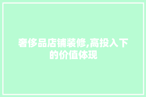 奢侈品店铺装修,高投入下的价值体现