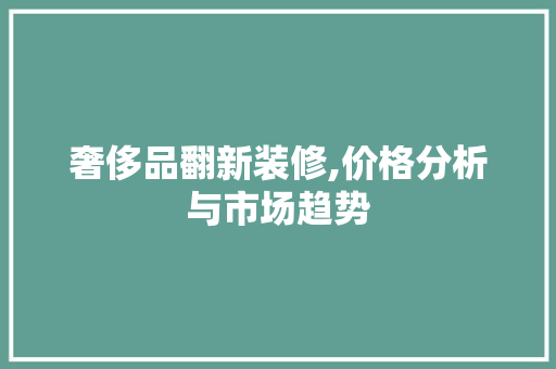 奢侈品翻新装修,价格分析与市场趋势