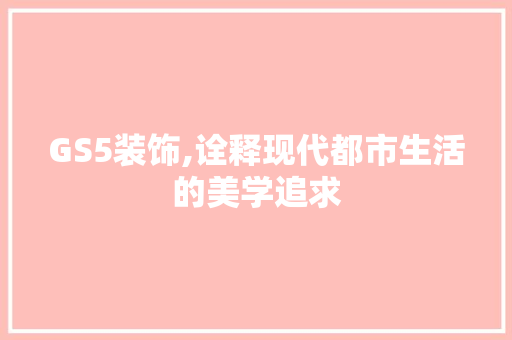 GS5装饰,诠释现代都市生活的美学追求