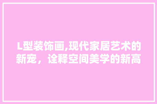 L型装饰画,现代家居艺术的新宠，诠释空间美学的新高度
