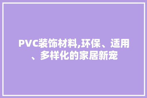 PVC装饰材料,环保、适用、多样化的家居新宠
