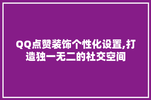 QQ点赞装饰个性化设置,打造独一无二的社交空间